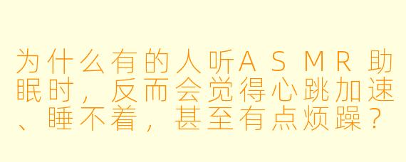 为什么有的人听ASMR助眠时，反而会觉得心跳加速、睡不着，甚至有点烦躁？这是正常的吗？
