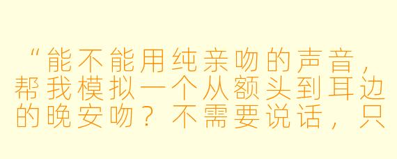 “能不能用纯亲吻的声音,帮我模拟一个从额头到耳边的晚安吻?不需要说话,只要那种轻柔、缓慢的接触感就好。”