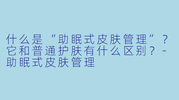 什么是“助眠式皮肤管理”？它和普通护肤有什么区别？-助眠式皮肤管理