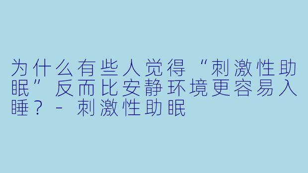 为什么有些人觉得“刺激性助眠”反而比安静环境更容易入睡？-刺激性助眠