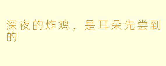 深夜的炸鸡,是耳朵先尝到的