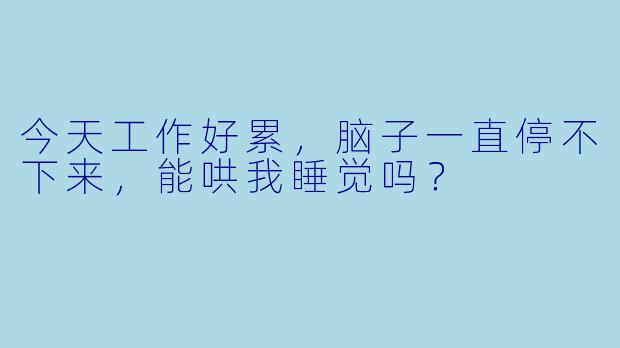 今天工作好累，脑子一直停不下来，能哄我睡觉吗？