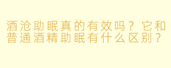 酒沧助眠真的有效吗?它和普通酒精助眠有什么区别?