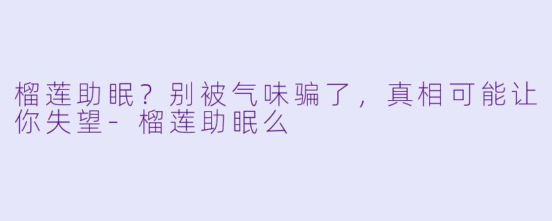 榴莲助眠？别被气味骗了，真相可能让你失望-榴莲助眠么