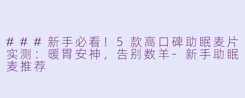 ###新手必看!5款高口碑助眠麦片实测:暖胃安神,告别数羊-新手助眠麦推荐