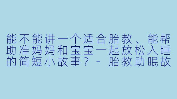 能不能讲一个适合胎教、能帮助准妈妈和宝宝一起放松入睡的简短小故事?-胎教助眠故事