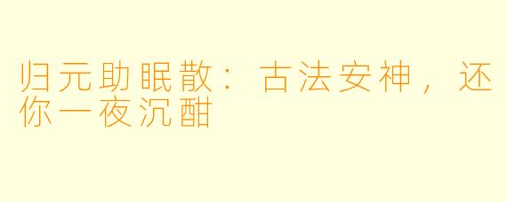 归元助眠散：古法安神，还你一夜沉酣