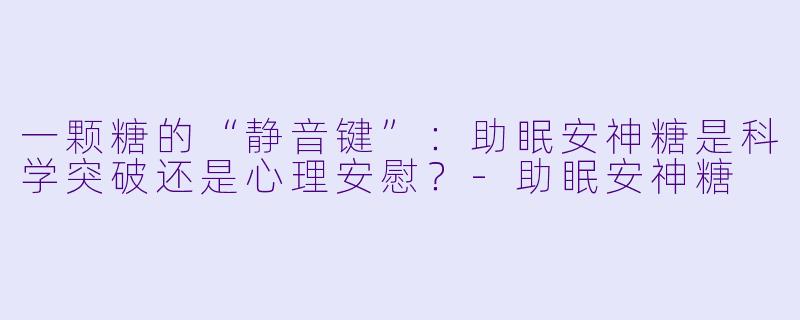 一颗糖的“静音键”:助眠安神糖是科学突破还是心理安慰?-助眠安神糖