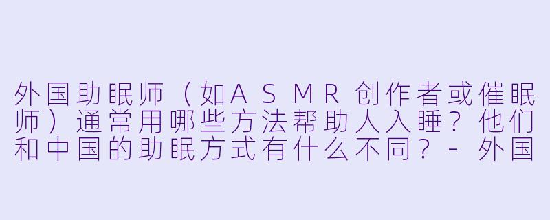 外国助眠师（如ASMR创作者或催眠师）通常用哪些方法帮助人入睡？他们和中国的助眠方式有什么不同？-外国助眠师