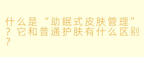 什么是“助眠式皮肤管理”？它和普通护肤有什么区别？