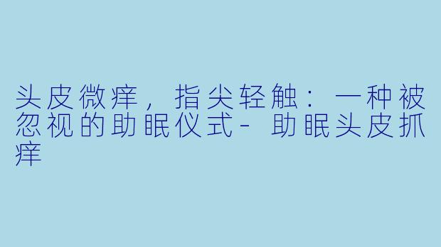 头皮微痒，指尖轻触：一种被忽视的助眠仪式-助眠头皮抓痒