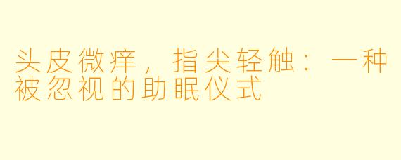 头皮微痒，指尖轻触：一种被忽视的助眠仪式