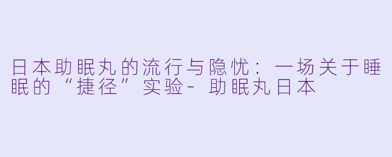日本助眠丸的流行与隐忧：一场关于睡眠的“捷径”实验-助眠丸日本
