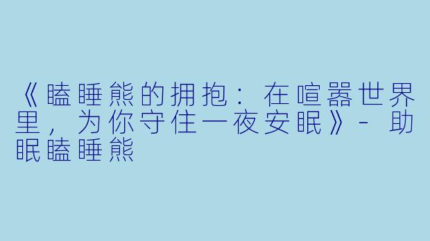 《瞌睡熊的拥抱:在喧嚣世界里,为你守住一夜安眠》-助眠瞌睡熊