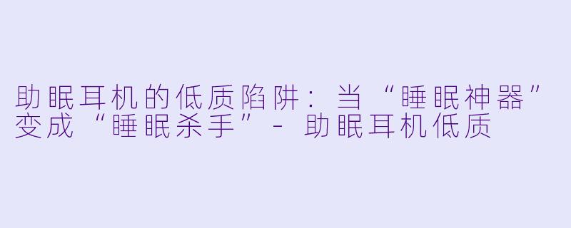 助眠耳机的低质陷阱：当“睡眠神器”变成“睡眠杀手”