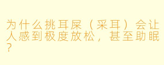 为什么挑耳屎(采耳)会让人感到极度放松,甚至助眠?