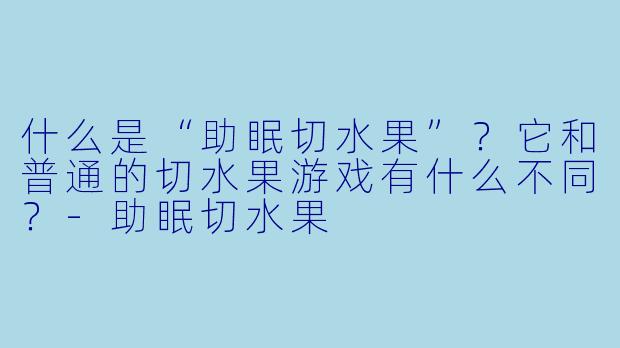 什么是“助眠切水果”？它和普通的切水果游戏有什么不同？