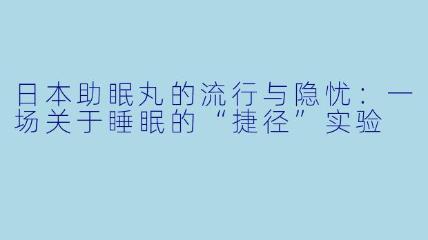 日本助眠丸的流行与隐忧：一场关于睡眠的“捷径”实验
