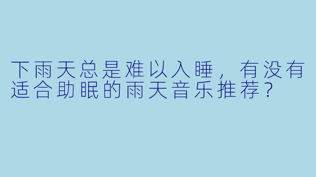 下雨天总是难以入睡,有没有适合助眠的雨天音乐推荐?