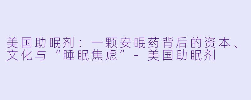 美国助眠剂:一颗安眠药背后的资本、文化与“睡眠焦虑”-美国助眠剂