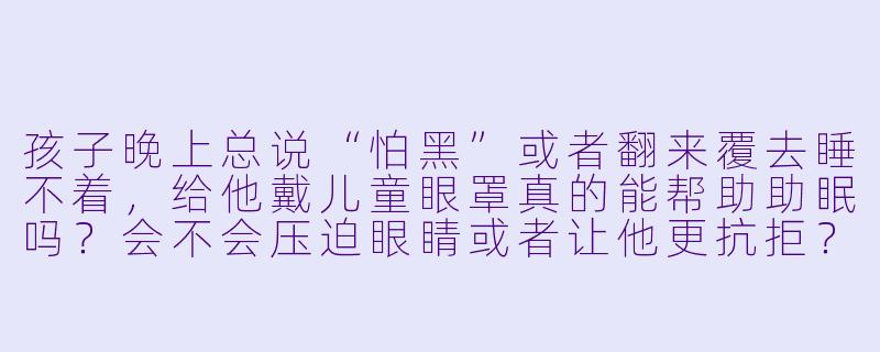 孩子晚上总说“怕黑”或者翻来覆去睡不着，给他戴儿童眼罩真的能帮助助眠吗？会不会压迫眼睛或者让他更抗拒？