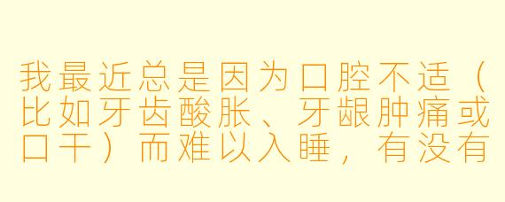 我最近总是因为口腔不适(比如牙齿酸胀、牙龈肿痛或口干)而难以入睡,有没有什么方法能在睡前通过护理口腔来帮助放松、促进睡眠?