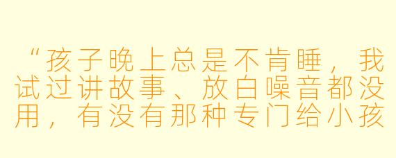 “孩子晚上总是不肯睡,我试过讲故事、放白噪音都没用,有没有那种专门给小孩用的‘声控助眠’方法?具体该怎么操作?”