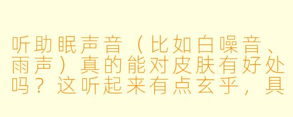听助眠声音(比如白噪音、雨声)真的能对皮肤有好处吗?这听起来有点玄乎,具体是怎么起作用的?