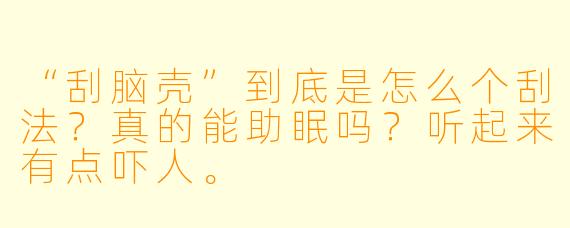 “刮脑壳”到底是怎么个刮法？真的能助眠吗？听起来有点吓人。