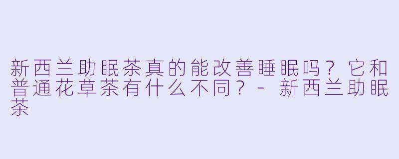 新西兰助眠茶真的能改善睡眠吗?它和普通花草茶有什么不同?-新西兰助眠茶