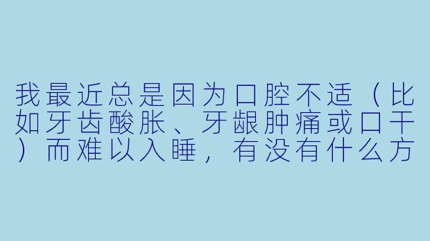我最近总是因为口腔不适(比如牙齿酸胀、牙龈肿痛或口干)而难以入睡,有没有什么方法能在睡前通过护理口腔来帮助放松、促进睡眠?-治疗口腔助眠