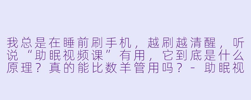 我总是在睡前刷手机,越刷越清醒,听说“助眠视频课”有用,它到底是什么原理?真的能比数羊管用吗?-助眠视频课
