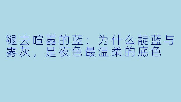 褪去喧嚣的蓝：为什么靛蓝与雾灰，是夜X  最温柔的底X  