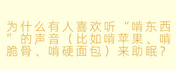 为什么有人喜欢听“啃东西”的声音(比如啃苹果、啃脆骨、啃硬面包)来助眠?这听起来明明很吵,真的能让人放松吗?