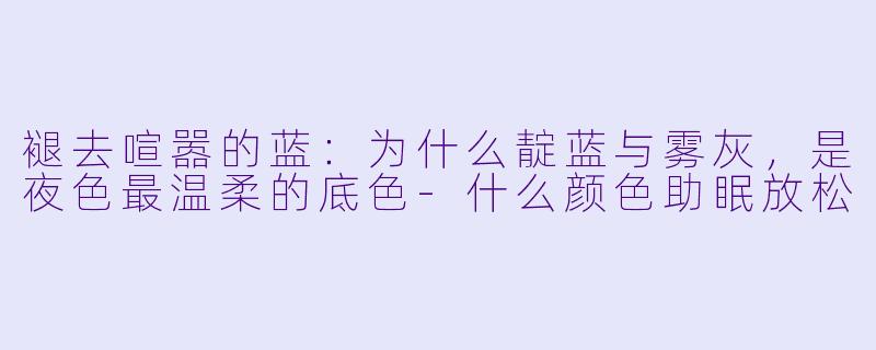 褪去喧嚣的蓝：为什么靛蓝与雾灰，是夜X  最温柔的底X  -什么颜X  助眠放松