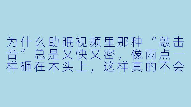 为什么助眠视频里那种“敲击音”总是又快又密,像雨点一样砸在木头上,这样真的不会让人更焦虑吗?