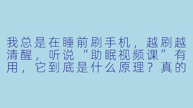 我总是在睡前刷手机,越刷越清醒,听说“助眠视频课”有用,它到底是什么原理?真的能比数羊管用吗?