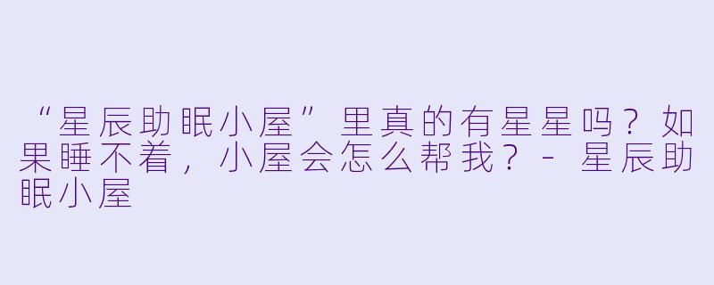 “星辰助眠小屋”里真的有星星吗?如果睡不着,小屋会怎么帮我?-星辰助眠小屋