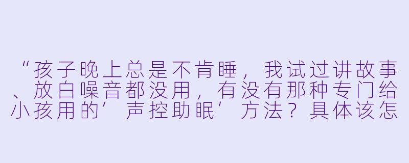 “孩子晚上总是不肯睡,我试过讲故事、放白噪音都没用,有没有那种专门给小孩用的‘声控助眠’方法?具体该怎么操作?”-小孩声控助眠