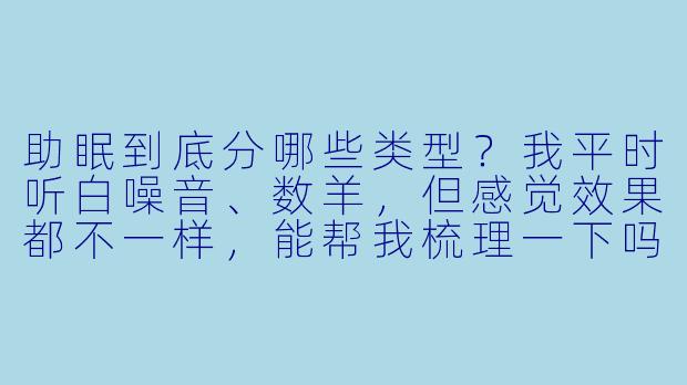 助眠到底分哪些类型？我平时听白噪音、数羊，但感觉效果都不一样，能帮我梳理一下吗？
