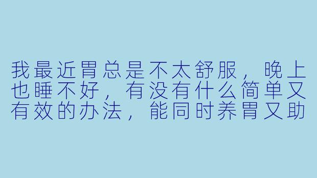 我最近胃总是不太舒服,晚上也睡不好,有没有什么简单又有效的办法,能同时养胃又助眠?