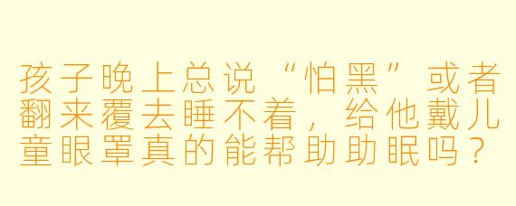 孩子晚上总说“怕黑”或者翻来覆去睡不着,给他戴儿童眼罩真的能帮助助眠吗?会不会压迫眼睛或者让他更抗拒?
