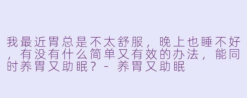 我最近胃总是不太舒服,晚上也睡不好,有没有什么简单又有效的办法,能同时养胃又助眠?-养胃又助眠