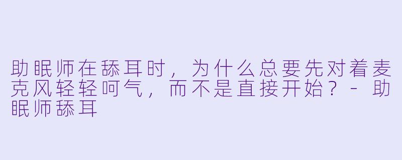 助眠师在舔耳时,为什么总要先对着麦克风轻轻呵气,而不是直接开始?-助眠师舔耳