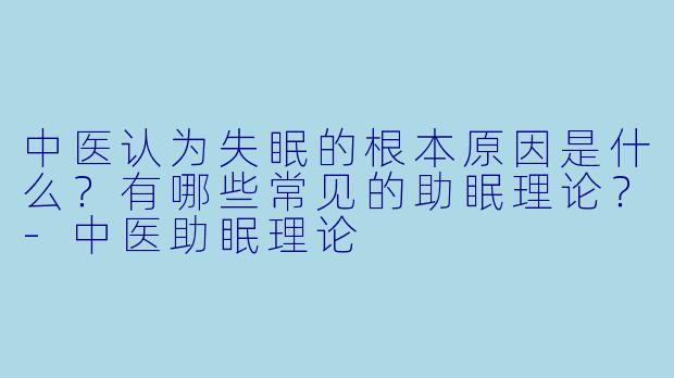 中医认为失眠的根本原因是什么?有哪些常见的助眠理论?-中医助眠理论