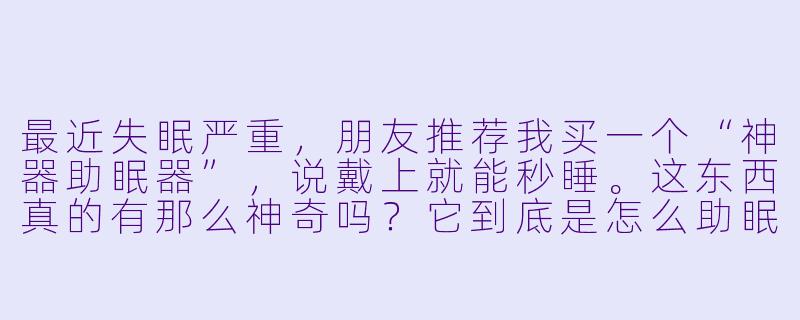 最近失眠严重,朋友推荐我买一个“神器助眠器”,说戴上就能秒睡。这东西真的有那么神奇吗?它到底是怎么助眠的?-神器助眠器