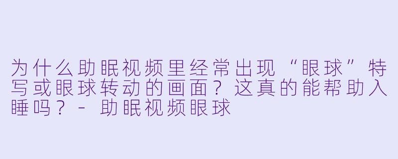 为什么助眠视频里经常出现“眼球”特写或眼球转动的画面?这真的能帮助入睡吗?-助眠视频眼球