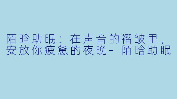 陌晗助眠：在声音的褶皱里，安放你疲惫的夜晚