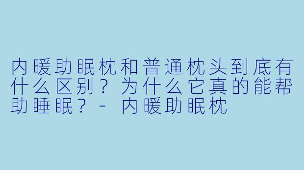内暖助眠枕和普通枕头到底有什么区别?为什么它真的能帮助睡眠?-内暖助眠枕