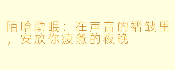 陌晗助眠:在声音的褶皱里,安放你疲惫的夜晚